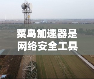 菜鸟加速器是网络安全工具,如果您需要使用翻墙功能,通常需要通过其设置来启用或禁用该功能。具体操作如下 菜鸟加速器是网络安全工具,如果您需要使用翻墙功能,通常需要通过其设置来启用或禁用该功能。具体操作如下