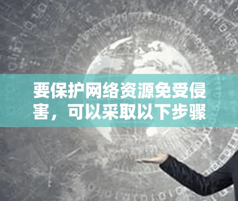 要保护网络资源免受侵害,可以采取以下步骤 要保护网络资源免受侵害,可以采取以下步骤