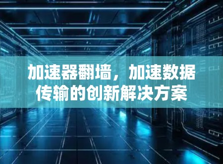 加速器翻墙,加速数据传输的创新解决方案 加速器翻墙,加速数据传输的创新解决方案