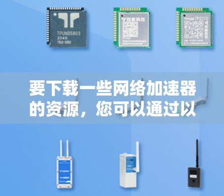 要下载一些网络加速器的资源,您可以通过以下步骤进行 要下载一些网络加速器的资源,您可以通过以下步骤进行