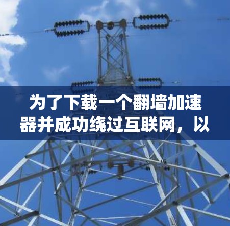 为了下载一个翻墙加速器并成功绕过互联网,以下是一个清晰的步骤指南 为了下载一个翻墙加速器并成功绕过互联网,以下是一个清晰的步骤指南
