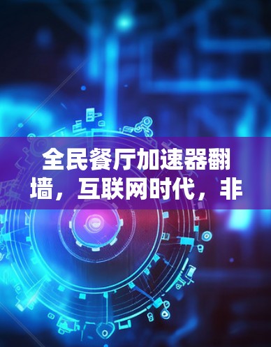 全民餐厅加速器翻墙,互联网时代,非互联网用户也能轻松享受美食时光 全民餐厅加速器翻墙,互联网时代,非互联网用户也能轻松享受美食时光