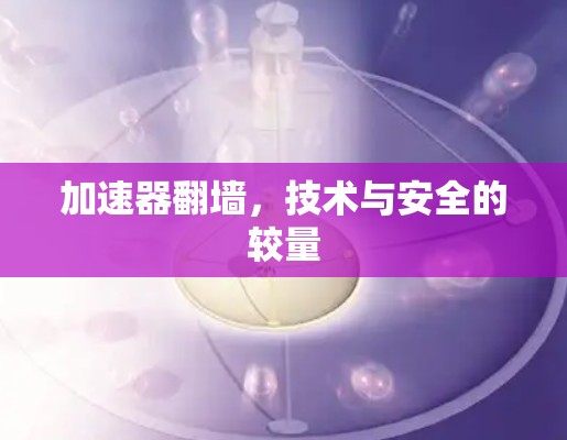 加速器翻墙,技术与安全的较量 加速器翻墙,技术与安全的较量