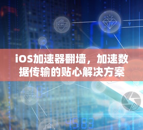 iOS加速器翻墙，加速数据传输的贴心解决方案