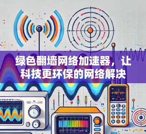 绿色翻墙网络加速器,让科技更环保的网络解决方案 绿色翻墙网络加速器,让科技更环保的网络解决方案