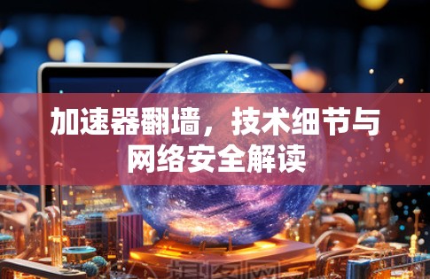 加速器翻墙,技术细节与网络安全解读 加速器翻墙,技术细节与网络安全解读