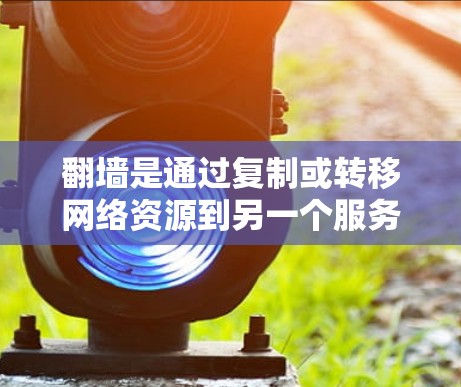 翻墙是通过复制或转移网络资源到另一个服务器或设备,以满足特定需求的过程。它分为网页翻墙和设备翻墙等类型,并具有一定的风险和要求。以下是详细的总结 翻墙是通过复制或转移网络资源到另一个服务器或设备,以满足特定需求的过程。它分为网页翻墙和设备翻墙等类型,并具有一定的风险和要求。以下是详细的总结