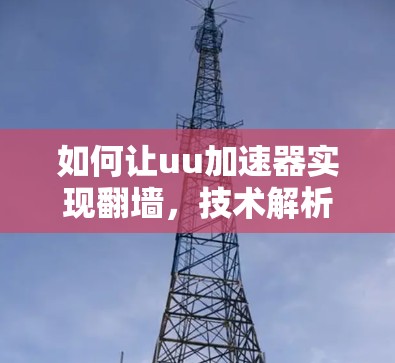 如何让uu加速器实现翻墙,技术解析与应用建议 如何让uu加速器实现翻墙,技术解析与应用建议