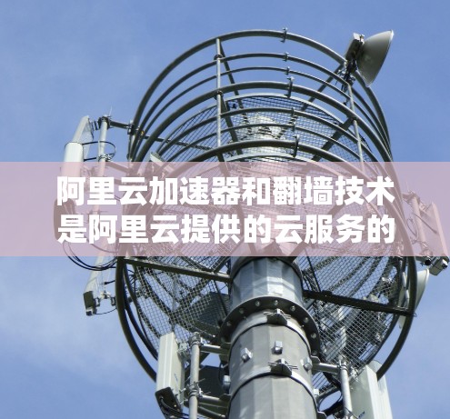 阿里云加速器和翻墙技术是阿里云提供的云服务的一部分,旨在提升用户的访问效率和数据传输速度。以下是对阿里云加速器翻墙的详细介绍 阿里云加速器和翻墙技术是阿里云提供的云服务的一部分,旨在提升用户的访问效率和数据传输速度。以下是对阿里云加速器翻墙的详细介绍