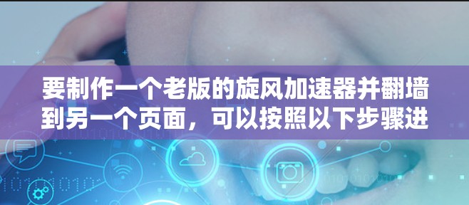 要制作一个老版的旋风加速器并翻墙到另一个页面,可以按照以下步骤进行 要制作一个老版的旋风加速器并翻墙到另一个页面,可以按照以下步骤进行
