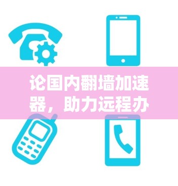 论国内翻墙加速器,助力远程办公与数据安全的未来解决方案 论国内翻墙加速器,助力远程办公与数据安全的未来解决方案