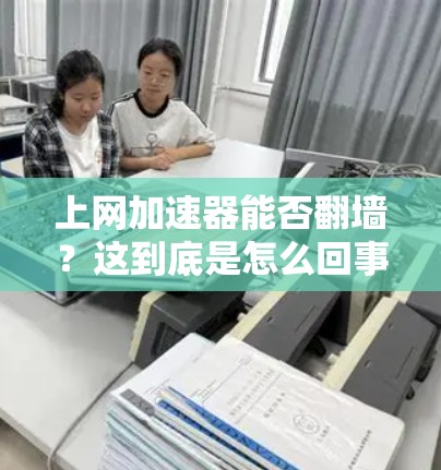 上网加速器能否翻墙?这到底是怎么回事? 上网加速器能否翻墙?这到底是怎么回事?