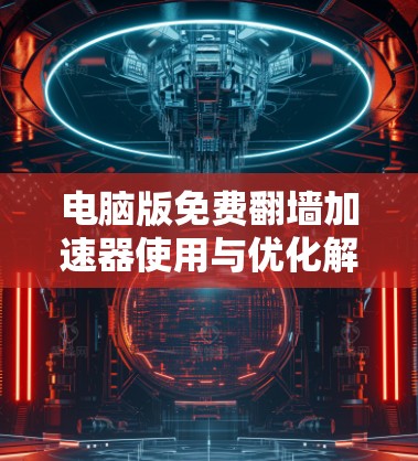 电脑版免费翻墙加速器使用与优化解析—为你的网络加速之路保驾护航 电脑版免费翻墙加速器使用与优化解析—为你的网络加速之路保驾护航