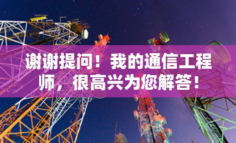 谢谢提问!我的通信工程师,很高兴为您解答! 谢谢提问!我的通信工程师,很高兴为您解答!