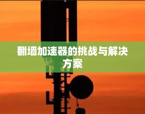 翻墙加速器的挑战与解决方案 翻墙加速器的挑战与解决方案