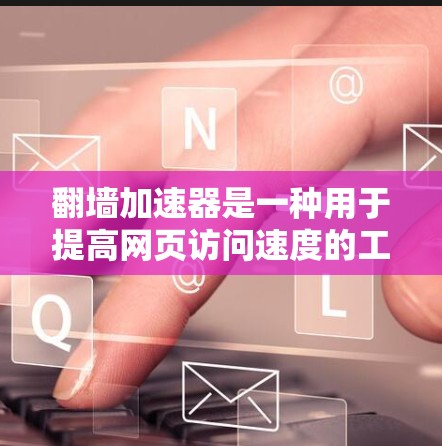 翻墙加速器是一种用于提高网页访问速度的工具,通过网络加速来加速网页资源的下载和加载。以下是几种主要的翻墙加速器及其特点 翻墙加速器是一种用于提高网页访问速度的工具,通过网络加速来加速网页资源的下载和加载。以下是几种主要的翻墙加速器及其特点