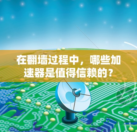 在翻墙过程中,哪些加速器是值得信赖的? 在翻墙过程中,哪些加速器是值得信赖的?