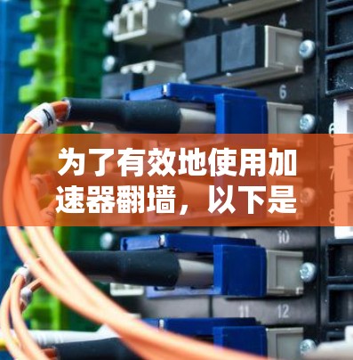 为了有效地使用加速器翻墙,以下是一些步骤性的建议,帮助你选择合适的加速器 为了有效地使用加速器翻墙,以下是一些步骤性的建议,帮助你选择合适的加速器