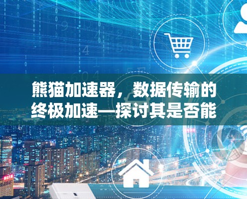 熊猫加速器，数据传输的终极加速—探讨其是否能真正实现翻墙