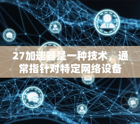27加速器是一种技术,通常指针对特定网络设备或应用设计的加速解决方案。它可能包括速度提升、安全性增强、价格优化等多种功能。而翻墙通常是指从一个网络设备到另一个设备的交换,涉及数据传输和访问控制 27加速器是一种技术,通常指针对特定网络设备或应用设计的加速解决方案。它可能包括速度提升、安全性增强、价格优化等多种功能。而翻墙通常是指从一个网络设备到另一个设备的交换,涉及数据传输和访问控制