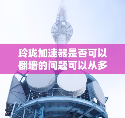 玲珑加速器是否可以翻墙的问题可以从多个角度进行分析 玲珑加速器是否可以翻墙的问题可以从多个角度进行分析