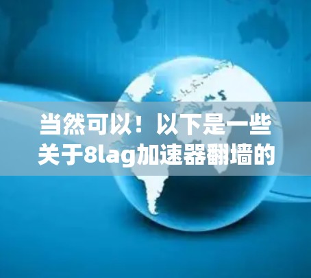 当然可以!以下是一些关于8lag加速器翻墙的建议和推荐,供您参考 当然可以!以下是一些关于8lag加速器翻墙的建议和推荐,供您参考