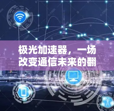 极光加速器,一场改变通信未来的翻墙之旅 极光加速器,一场改变通信未来的翻墙之旅