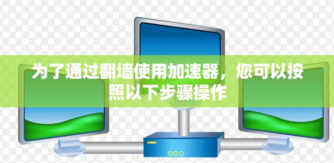 为了通过翻墙使用加速器,您可以按照以下步骤操作 为了通过翻墙使用加速器,您可以按照以下步骤操作