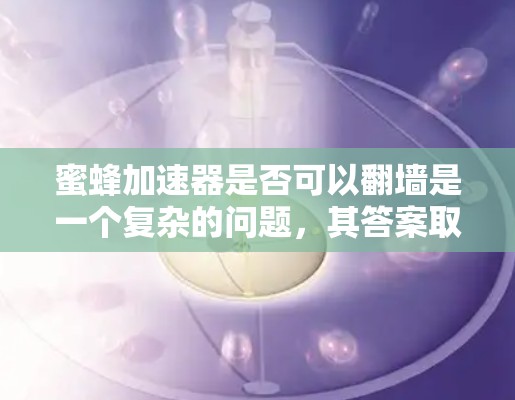 蜜蜂加速器是否可以翻墙是一个复杂的问题,其答案取决于蜂窝网络的具体实现和应用情况。以下是对这一问题的逐步分析和总结 蜜蜂加速器是否可以翻墙是一个复杂的问题,其答案取决于蜂窝网络的具体实现和应用情况。以下是对这一问题的逐步分析和总结