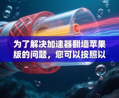 为了解决加速器翻墙苹果版的问题,您可以按照以下步骤进行 为了解决加速器翻墙苹果版的问题,您可以按照以下步骤进行