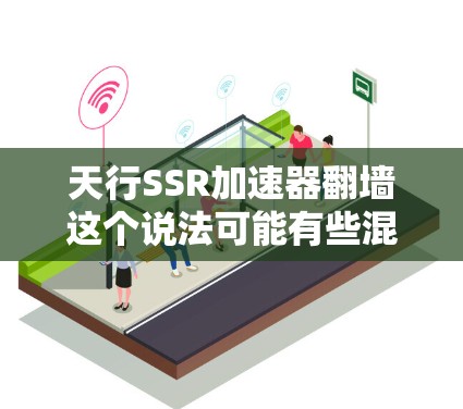 天行SSR加速器翻墙这个说法可能有些混淆,需要明确几个概念 天行SSR加速器翻墙这个说法可能有些混淆,需要明确几个概念