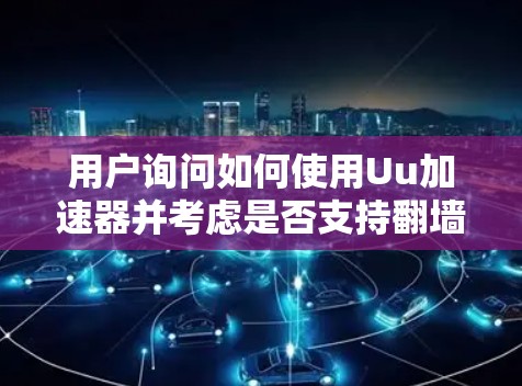 用户询问如何使用Uu加速器并考虑是否支持翻墙。以下是详细的步骤说明 用户询问如何使用Uu加速器并考虑是否支持翻墙。以下是详细的步骤说明