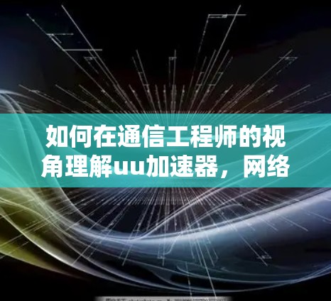 如何在通信工程师的视角理解uu加速器,网络加速与翻墙的深度解析 如何在通信工程师的视角理解uu加速器,网络加速与翻墙的深度解析