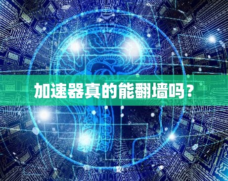 加速器真的能翻墙吗? 加速器真的能翻墙吗?