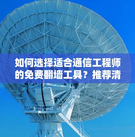 如何选择适合通信工程师的免费翻墙工具?推荐清单 如何选择适合通信工程师的免费翻墙工具?推荐清单