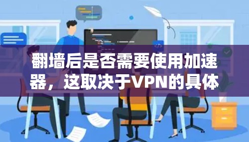 翻墙后是否需要使用加速器,这取决于VPN的具体功能和加速器的设计。以下是详细的总结和建议 翻墙后是否需要使用加速器,这取决于VPN的具体功能和加速器的设计。以下是详细的总结和建议
