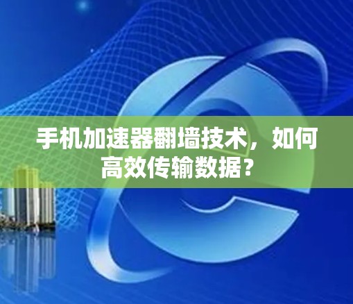 手机加速器翻墙技术,如何高效传输数据? 手机加速器翻墙技术,如何高效传输数据?