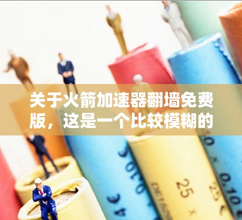 关于火箭加速器翻墙免费版,这是一个比较模糊的术语,可能有以下几种解释 关于火箭加速器翻墙免费版,这是一个比较模糊的术语,可能有以下几种解释