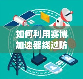 如何利用赛博加速器绕过防火墙 从原理到实践 如何利用赛博加速器绕过防火墙 从原理到实践