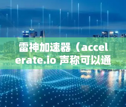 雷神加速器(accelerate.io 声称可以通过翻墙访问外部网站,但目前尚未有相关的官方声明或技术报告证实这一点。以下是对可能操作的详细分析 雷神加速器(accelerate.io 声称可以通过翻墙访问外部网站,但目前尚未有相关的官方声明或技术报告证实这一点。以下是对可能操作的详细分析