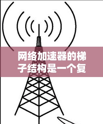 网络加速器的梯子结构是一个复杂的层级分明的网络架构,旨在优化网络流量分配和管理。以下是梯子结构的关键组成部分及其功能 网络加速器的梯子结构是一个复杂的层级分明的网络架构,旨在优化网络流量分配和管理。以下是梯子结构的关键组成部分及其功能