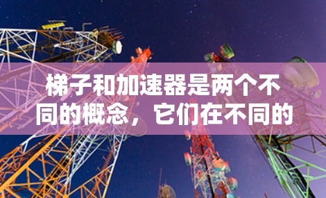 梯子和加速器是两个不同的概念,它们在不同的领域中有着各自的应用和意义。以下是对它们的详细比较和总结 梯子和加速器是两个不同的概念,它们在不同的领域中有着各自的应用和意义。以下是对它们的详细比较和总结