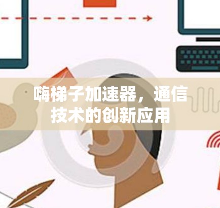 嗨梯子加速器,通信技术的创新应用 嗨梯子加速器,通信技术的创新应用