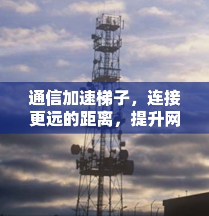 通信加速梯子,连接更远的距离,提升网络效率 通信加速梯子,连接更远的距离,提升网络效率