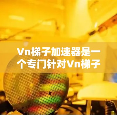 Vn梯子加速器是一个专门针对Vn梯子功能的加速工具,旨在提升文件管理、视频加载和内容管理的效率。以下是对Vn梯子加速器的详细分析 Vn梯子加速器是一个专门针对Vn梯子功能的加速工具,旨在提升文件管理、视频加载和内容管理的效率。以下是对Vn梯子加速器的详细分析