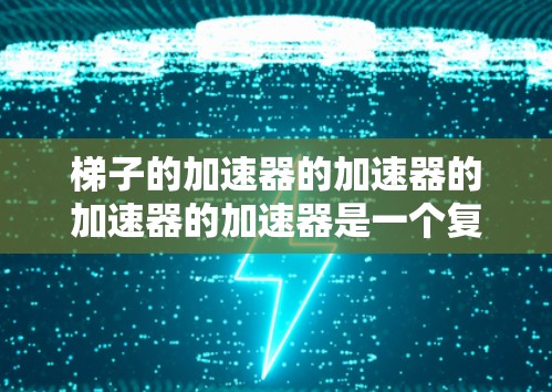 梯子的加速器的加速器的加速器的加速器是一个复杂的结构,涉及多个层级和组件之间的相互作用。以下是对这一结构的详细分析 梯子的加速器的加速器的加速器的加速器是一个复杂的结构,涉及多个层级和组件之间的相互作用。以下是对这一结构的详细分析