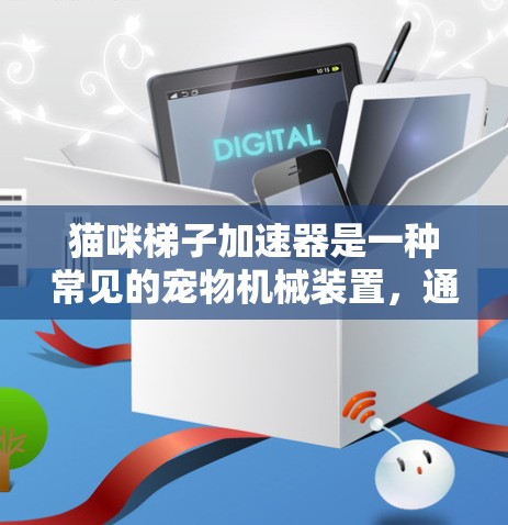 猫咪梯子加速器是一种常见的宠物机械装置，通常用于猫咪在梯子下移动或帮助猫咪移动。它通过倾斜梯子并利用猫咪的反作用力来实现加速效果。以下是关于猫咪梯子加速器的详细信息