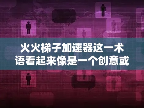 火火梯子加速器这一术语看起来像是一个创意或特定领域的术语,具体含义可能取决于上下文和背景。以下是一些可能的解释 火火梯子加速器这一术语看起来像是一个创意或特定领域的术语,具体含义可能取决于上下文和背景。以下是一些可能的解释