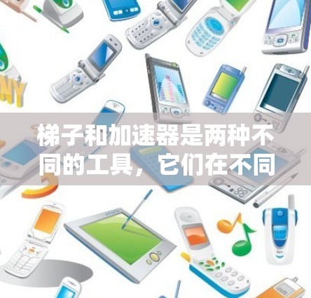 梯子和加速器是两种不同的工具,它们在不同的领域有不同的用途和功能 梯子和加速器是两种不同的工具,它们在不同的领域有不同的用途和功能