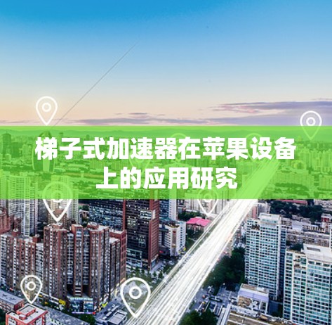 梯子式加速器在苹果设备上的应用研究 梯子式加速器在苹果设备上的应用研究